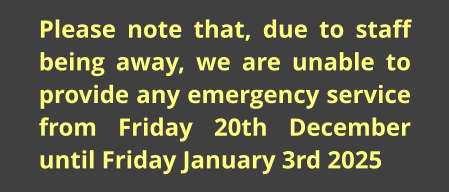 Please note that, due to staff being away, we are unable to provide any emergency service from Friday 20th December until Friday January 3rd 2025